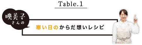 Table.1 映美子さんの寒い日のからだ想いレシピ