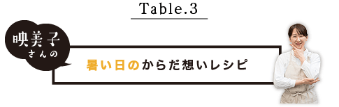 Table.3 映美子さんの暑い日のからだ想いレシピ