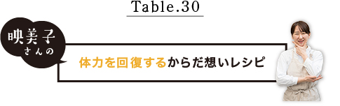Table.30 映美子さんの体力を回復するからだ想いレシピ
