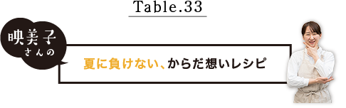 Table.33 映美子さんの夏に負けない、からだ想いレシピ