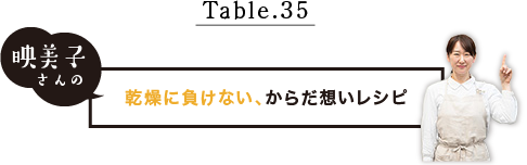 Table.35 映美子さんの乾燥に負けない、からだ想いレシピ